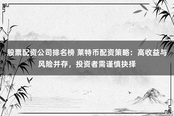 股票配资公司排名榜 莱特币配资策略：高收益与风险并存，投资者需谨慎抉择