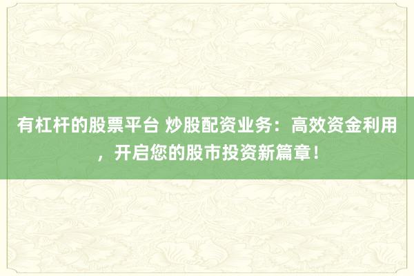 有杠杆的股票平台 炒股配资业务：高效资金利用，开启您的股市投资新篇章！