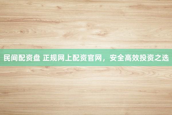 民间配资盘 正规网上配资官网，安全高效投资之选
