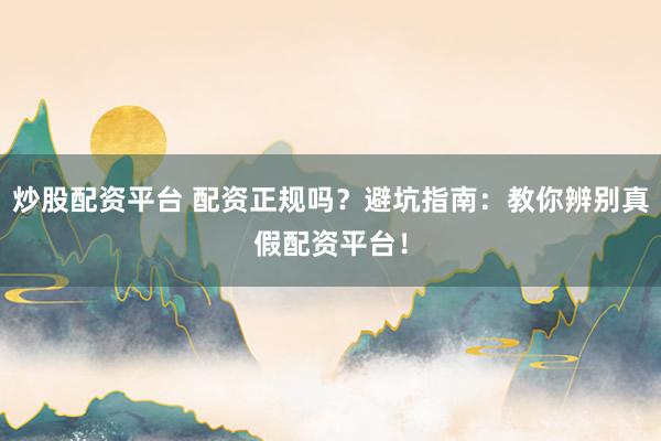 炒股配资平台 配资正规吗？避坑指南：教你辨别真假配资平台！