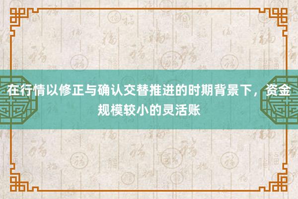 在行情以修正与确认交替推进的时期背景下，资金规模较小的灵活账