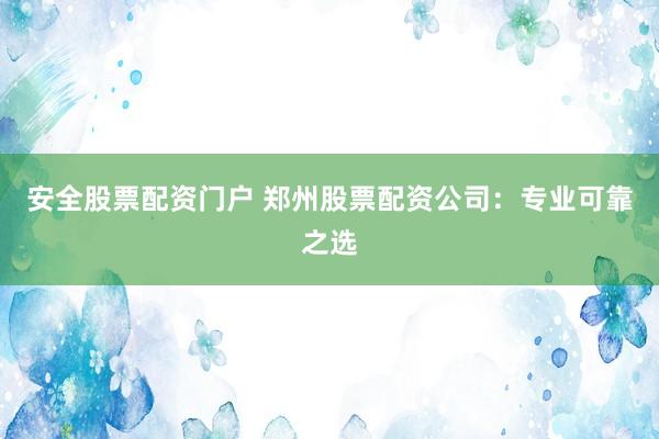 安全股票配资门户 郑州股票配资公司：专业可靠之选