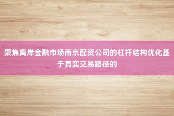 聚焦离岸金融市场南京配资公司的杠杆结构优化基于真实交易路径的