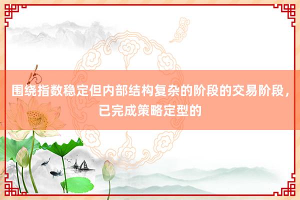 围绕指数稳定但内部结构复杂的阶段的交易阶段，已完成策略定型的