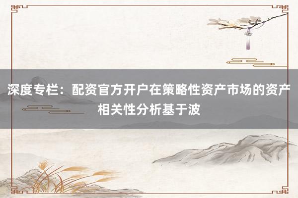 深度专栏：配资官方开户在策略性资产市场的资产相关性分析基于波