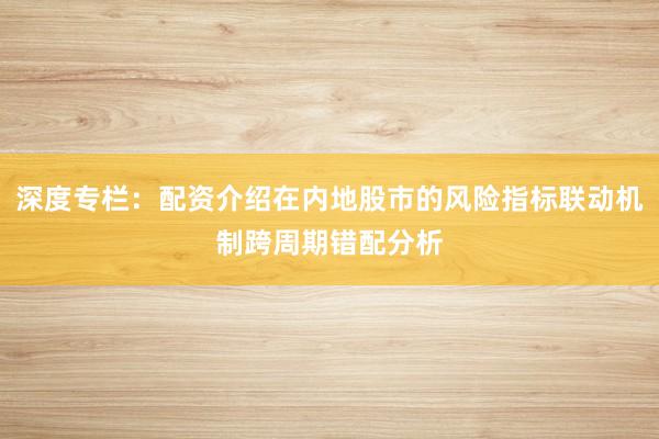 深度专栏：配资介绍在内地股市的风险指标联动机制跨周期错配分析