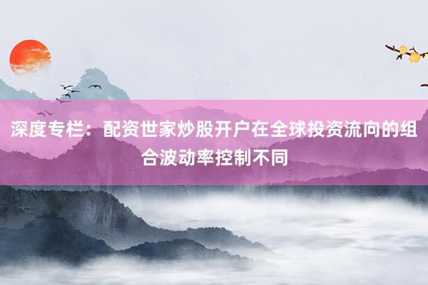 深度专栏：配资世家炒股开户在全球投资流向的组合波动率控制不同