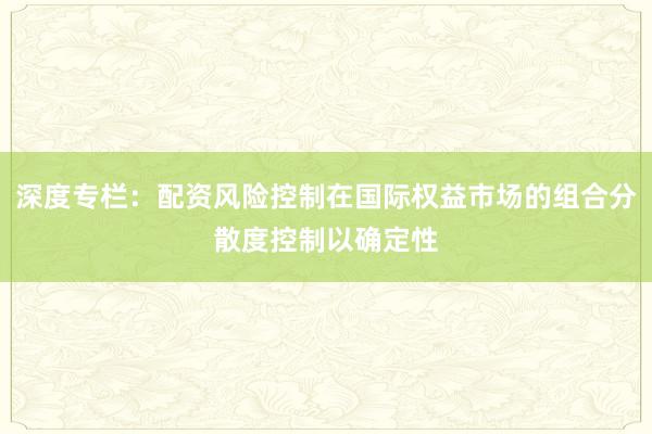 深度专栏：配资风险控制在国际权益市场的组合分散度控制以确定性
