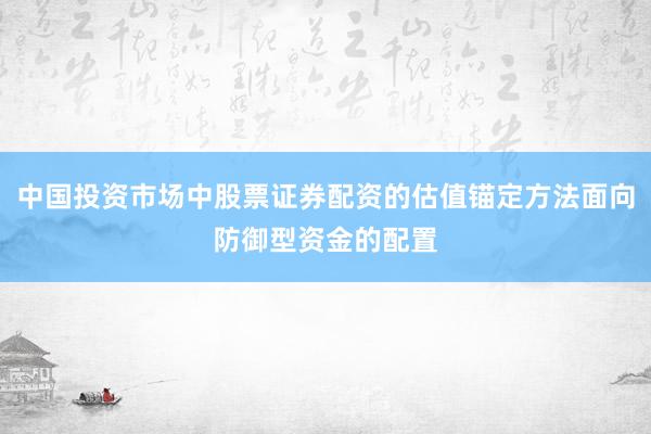 中国投资市场中股票证券配资的估值锚定方法面向防御型资金的配置
