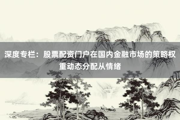深度专栏：股票配资门户在国内金融市场的策略权重动态分配从情绪