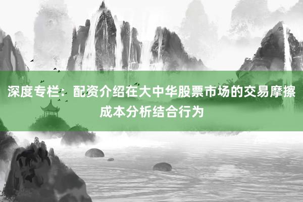深度专栏：配资介绍在大中华股票市场的交易摩擦成本分析结合行为
