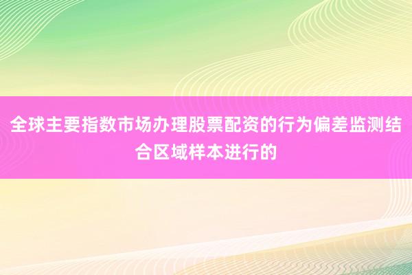 全球主要指数市场办理股票配资的行为偏差监测结合区域样本进行的