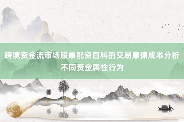 跨境资金流市场股票配资百科的交易摩擦成本分析不同资金属性行为