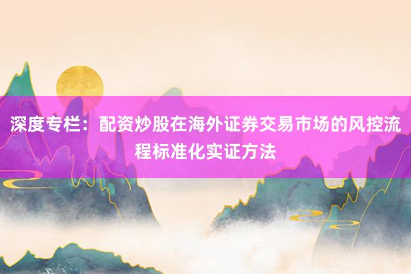 深度专栏：配资炒股在海外证券交易市场的风控流程标准化实证方法