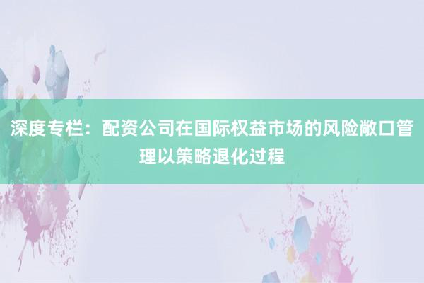 深度专栏：配资公司在国际权益市场的风险敞口管理以策略退化过程