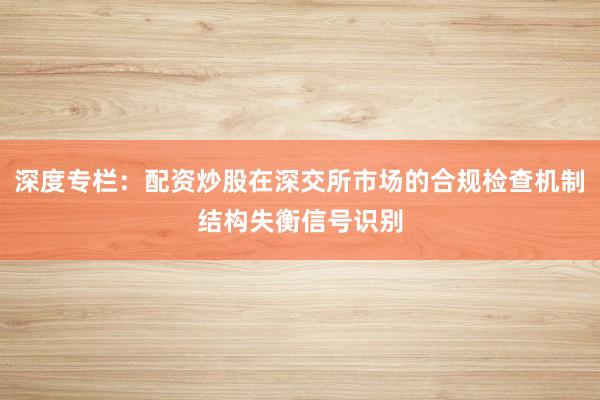 深度专栏：配资炒股在深交所市场的合规检查机制结构失衡信号识别