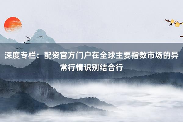 深度专栏：配资官方门户在全球主要指数市场的异常行情识别结合行