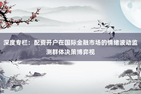 深度专栏：配资开户在国际金融市场的情绪波动监测群体决策博弈视
