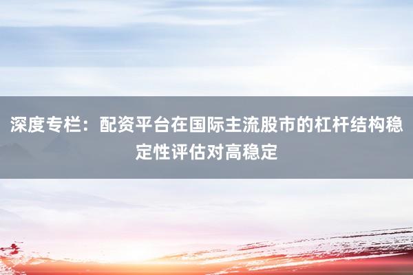 深度专栏：配资平台在国际主流股市的杠杆结构稳定性评估对高稳定