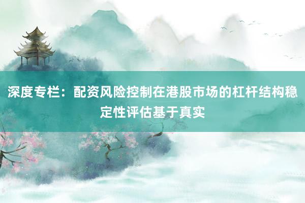 深度专栏：配资风险控制在港股市场的杠杆结构稳定性评估基于真实