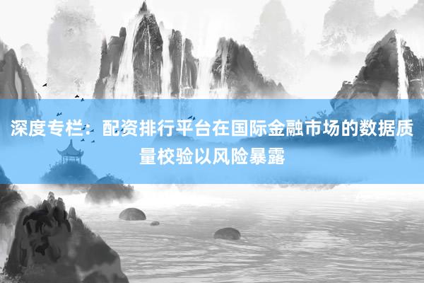 深度专栏：配资排行平台在国际金融市场的数据质量校验以风险暴露