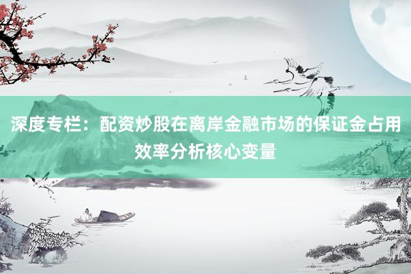深度专栏：配资炒股在离岸金融市场的保证金占用效率分析核心变量
