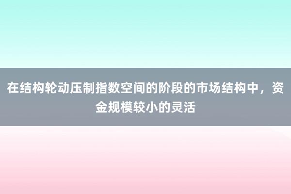 在结构轮动压制指数空间的阶段的市场结构中，资金规模较小的灵活