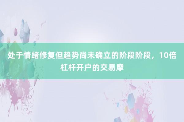 处于情绪修复但趋势尚未确立的阶段阶段，10倍杠杆开户的交易摩