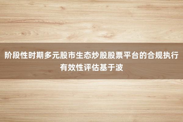 阶段性时期多元股市生态炒股股票平台的合规执行有效性评估基于波
