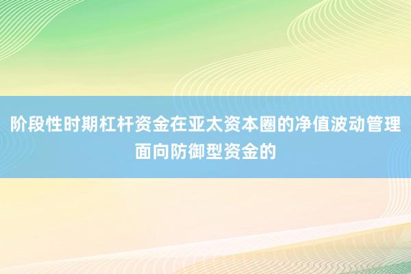 阶段性时期杠杆资金在亚太资本圈的净值波动管理面向防御型资金的