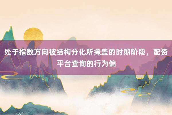 处于指数方向被结构分化所掩盖的时期阶段，配资平台查询的行为偏