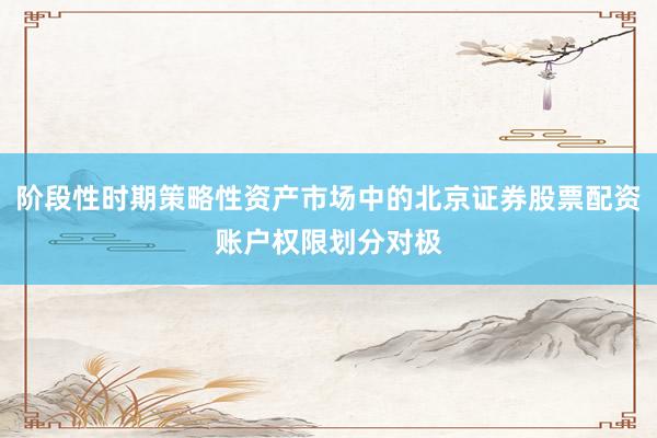 阶段性时期策略性资产市场中的北京证券股票配资账户权限划分对极
