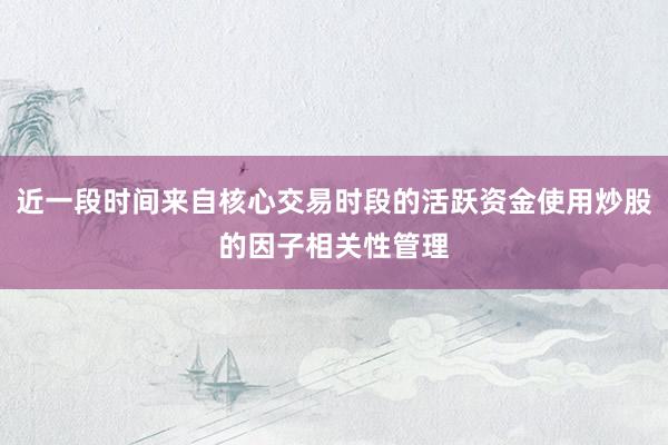 近一段时间来自核心交易时段的活跃资金使用炒股的因子相关性管理