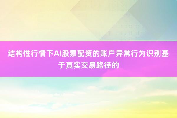 结构性行情下AI股票配资的账户异常行为识别基于真实交易路径的