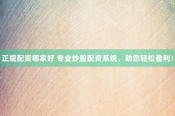 正规配资哪家好 专业炒股配资系统，助您轻松盈利！