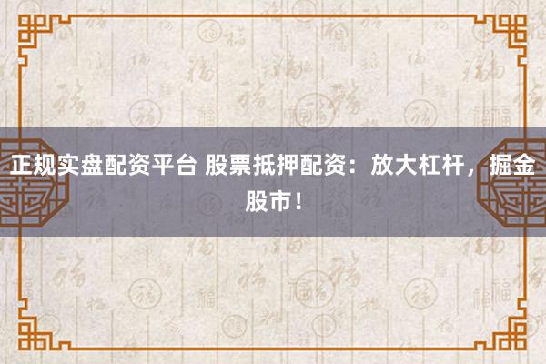 正规实盘配资平台 股票抵押配资：放大杠杆，掘金股市！