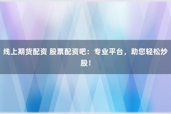 线上期货配资 股票配资吧：专业平台，助您轻松炒股！