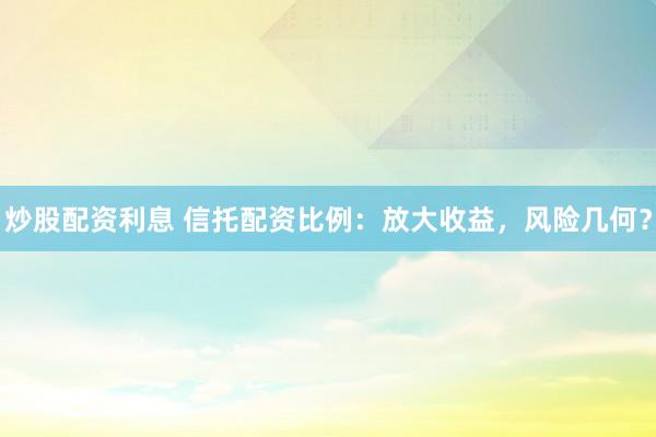 炒股配资利息 信托配资比例：放大收益，风险几何？