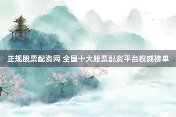 正规股票配资网 全国十大股票配资平台权威榜单