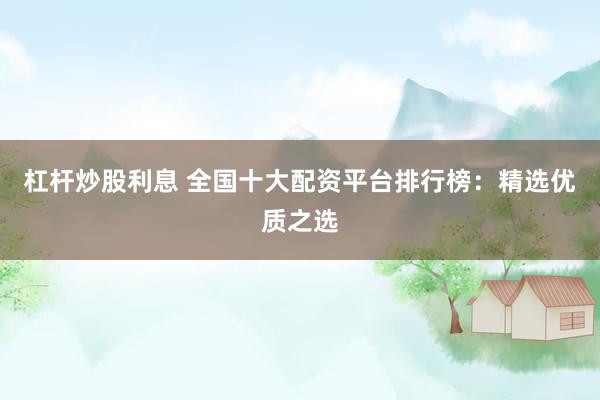 杠杆炒股利息 全国十大配资平台排行榜：精选优质之选