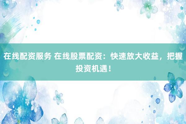 在线配资服务 在线股票配资：快速放大收益，把握投资机遇！