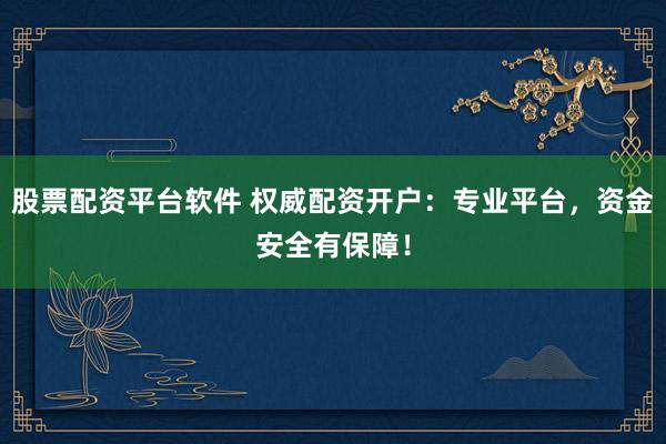 股票配资平台软件 权威配资开户：专业平台，资金安全有保障！