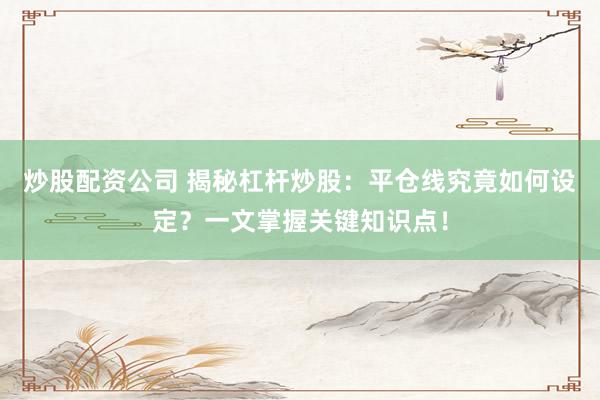 炒股配资公司 揭秘杠杆炒股：平仓线究竟如何设定？一文掌握关键知识点！
