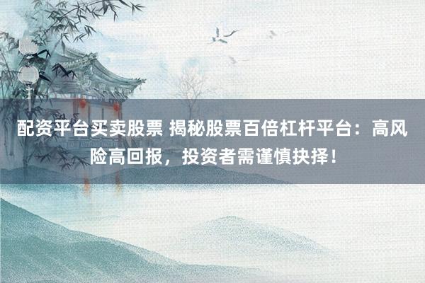 配资平台买卖股票 揭秘股票百倍杠杆平台：高风险高回报，投资者需谨慎抉择！