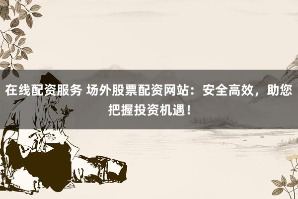 在线配资服务 场外股票配资网站：安全高效，助您把握投资机遇！