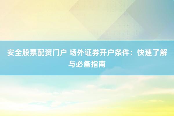 安全股票配资门户 场外证券开户条件：快速了解与必备指南