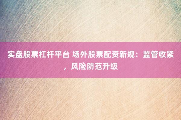 实盘股票杠杆平台 场外股票配资新规：监管收紧，风险防范升级