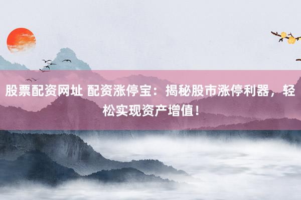 股票配资网址 配资涨停宝：揭秘股市涨停利器，轻松实现资产增值！