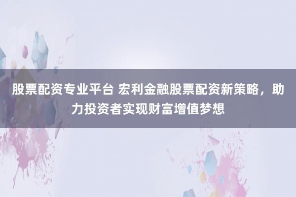 股票配资专业平台 宏利金融股票配资新策略，助力投资者实现财富增值梦想