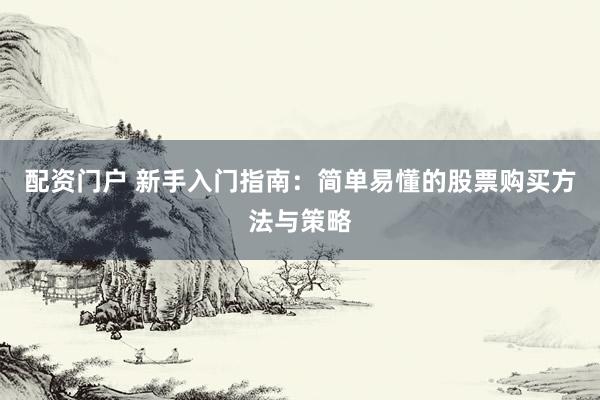 配资门户 新手入门指南：简单易懂的股票购买方法与策略